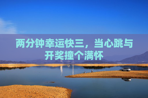 两分钟幸运快三,当心跳与开奖撞个满怀 两分钟幸运快三,当心跳与开奖撞个满怀