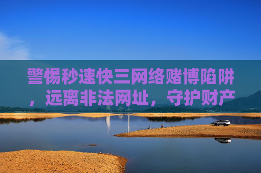 警惕秒速快三网络赌博陷阱,远离非法网址,守护财产安全,警惕秒速快三网络赌博陷阱,远离非法网址守护财产安全 警惕秒速快三网络赌博陷阱,远离非法网址,守护财产安全,警惕秒速快三网络赌博陷阱,远离非法网址守护财产安全