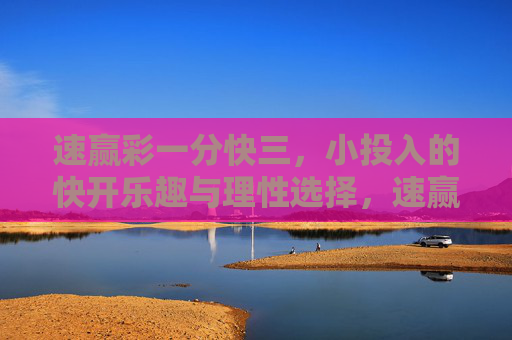 速赢彩一分快三,小投入的快开乐趣与理性选择,速赢彩一分快三,小投入快开乐趣,理性选择稳相伴 速赢彩一分快三,小投入的快开乐趣与理性选择,速赢彩一分快三,小投入快开乐趣,理性选择稳相伴