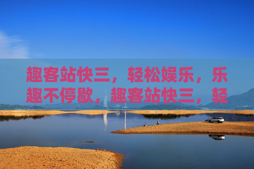 趣客站快三,轻松娱乐,乐趣不停歇,趣客站快三,轻松娱乐,乐趣不停歇 趣客站快三,轻松娱乐,乐趣不停歇,趣客站快三,轻松娱乐,乐趣不停歇