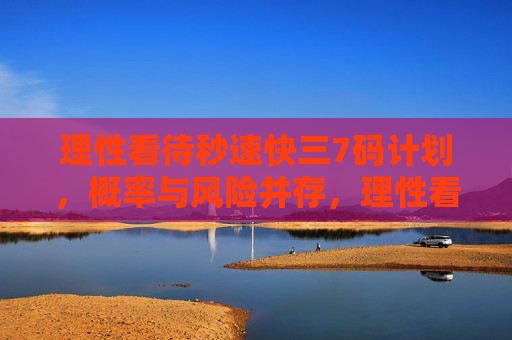 理性看待秒速快三7码计划，概率与风险并存，理性看待秒速快三7码计划，概率与风险并存