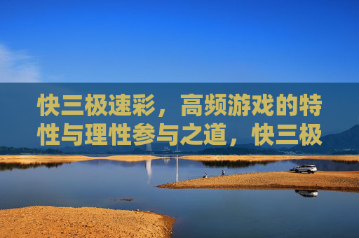 快三极速彩,高频游戏的特性与理性参与之道,快三极速彩,高频特性与理性参与之道 快三极速彩,高频游戏的特性与理性参与之道,快三极速彩,高频特性与理性参与之道