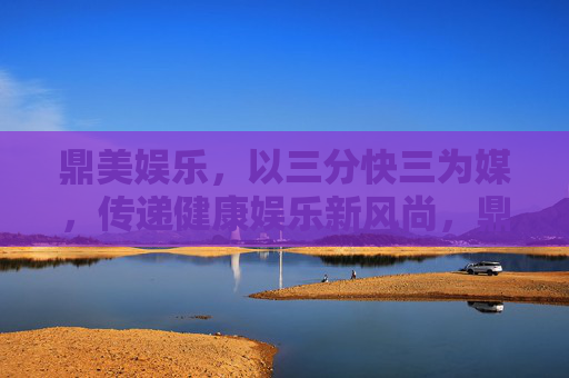 鼎美娱乐,以三分快三为媒,传递健康娱乐新风尚,鼎美娱乐以三分快三传递健康娱乐新风尚 鼎美娱乐,以三分快三为媒,传递健康娱乐新风尚,鼎美娱乐以三分快三传递健康娱乐新风尚