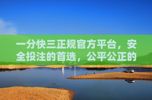 一分快三正规官方平台，安全投注的首选，公平公正的保障