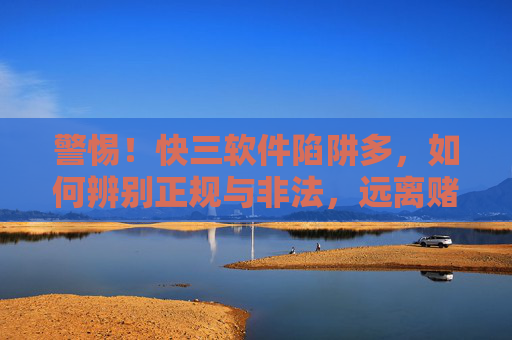 警惕!快三软件陷阱多,如何辨别正规与非法,远离赌博危害,警惕!快三软件陷阱,辨别正规与非法,远离赌博危害 警惕!快三软件陷阱多,如何辨别正规与非法,远离赌博危害,警惕!快三软件陷阱,辨别正规与非法,远离赌博危害