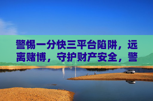 警惕一分快三平台陷阱,远离赌博,守护财产安全,警惕一分快三平台陷阱,远离赌博守护财产安全 警惕一分快三平台陷阱,远离赌博,守护财产安全,警惕一分快三平台陷阱,远离赌博守护财产安全