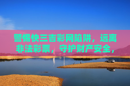 警惕快三吉彩网陷阱,远离非法彩票,守护财产安全,警惕快三吉彩网陷阱,远离非法彩票守护财产安全 警惕快三吉彩网陷阱,远离非法彩票,守护财产安全,警惕快三吉彩网陷阱,远离非法彩票守护财产安全