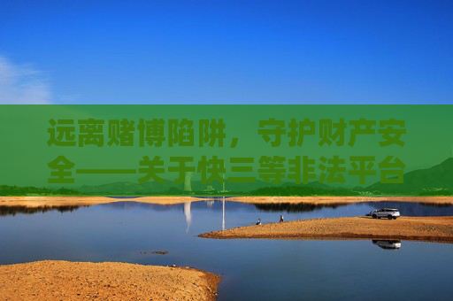 远离赌博陷阱,守护财产安全——关于快三等非法平台的警示,远离赌博陷阱,守护财产安全 远离赌博陷阱,守护财产安全——关于快三等非法平台的警示,远离赌博陷阱,守护财产安全