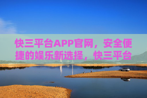 快三平台APP官网,安全便捷的娱乐新选择,快三平台APP官网,安全便捷的娱乐新选择 快三平台APP官网,安全便捷的娱乐新选择,快三平台APP官网,安全便捷的娱乐新选择