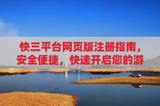 快三平台网页版注册指南,安全便捷,快速开启您的游戏之旅 快三平台网页版注册指南,安全便捷,快速开启您的游戏之旅