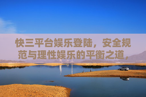 快三平台娱乐登陆,安全规范与理性娱乐的平衡之道,安全与理性,快三平台娱乐登陆的平衡之道 快三平台娱乐登陆,安全规范与理性娱乐的平衡之道,安全与理性,快三平台娱乐登陆的平衡之道