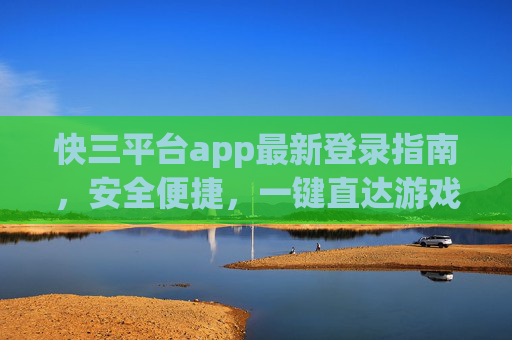 快三平台app最新登录指南,安全便捷,一键直达游戏乐趣,快三平台app最新登录指南,安全便捷,一键直达游戏乐趣 快三平台app最新登录指南,安全便捷,一键直达游戏乐趣,快三平台app最新登录指南,安全便捷,一键直达游戏乐趣