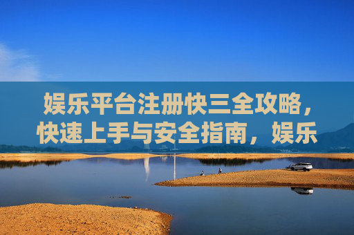 娱乐平台注册快三全攻略,快速上手与安全指南,娱乐平台注册快三全攻略,快速上手与安全指南 娱乐平台注册快三全攻略,快速上手与安全指南,娱乐平台注册快三全攻略,快速上手与安全指南