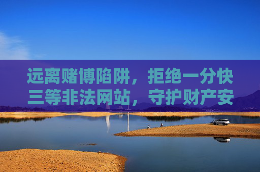 远离赌博陷阱,拒绝一分快三等非法网站,守护财产安全与健康,远离非法赌博陷阱,守护财产安全与健康 远离赌博陷阱,拒绝一分快三等非法网站,守护财产安全与健康,远离非法赌博陷阱,守护财产安全与健康