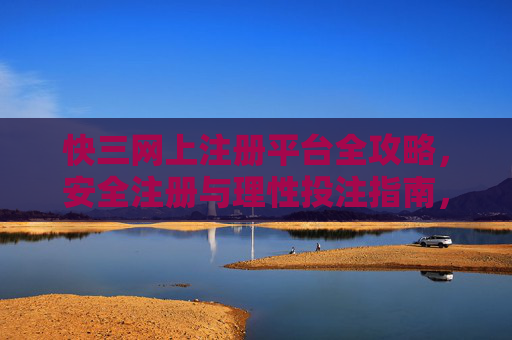 快三网上注册平台全攻略,安全注册与理性投注指南,快三网上注册平台全攻略,安全注册与理性投注指南 快三网上注册平台全攻略,安全注册与理性投注指南,快三网上注册平台全攻略,安全注册与理性投注指南
