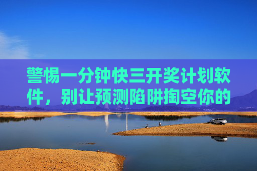 警惕一分钟快三开奖计划软件,别让预测陷阱掏空你的钱包 警惕一分钟快三开奖计划软件,别让预测陷阱掏空你的钱包