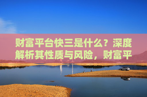 财富平台快三是什么?深度解析其性质与风险,财富平台快三,性质与风险深度解析 财富平台快三是什么?深度解析其性质与风险,财富平台快三,性质与风险深度解析