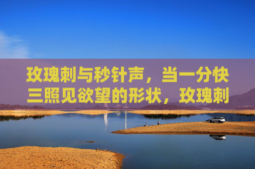 玫瑰刺与秒针声,当一分快三照见欲望的形状,玫瑰刺与秒针声,欲望在三分一秒的显影 玫瑰刺与秒针声,当一分快三照见欲望的形状,玫瑰刺与秒针声,欲望在三分一秒的显影