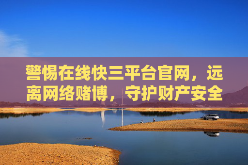 警惕在线快三平台官网,远离网络赌博,守护财产安全,警惕在线快三平台官网,远离网络赌博,守护财产安全 警惕在线快三平台官网,远离网络赌博,守护财产安全,警惕在线快三平台官网,远离网络赌博,守护财产安全