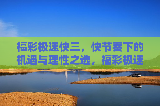 福彩极速快三，快节奏下的机遇与理性之选，福彩极速快三，快节奏下的机遇与理性之选
