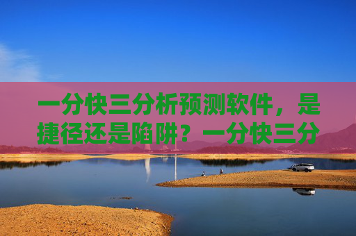 一分快三分析预测软件,是捷径还是陷阱?一分快三分析预测软件,捷径还是陷阱? 一分快三分析预测软件,是捷径还是陷阱?一分快三分析预测软件,捷径还是陷阱?