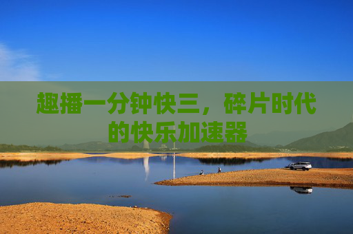 趣播一分钟快三,碎片时代的快乐加速器 趣播一分钟快三,碎片时代的快乐加速器