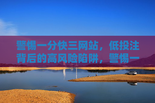 警惕一分快三网站,低投注背后的高风险陷阱,警惕一分快三网站,低投注背后的高风险陷阱 警惕一分快三网站,低投注背后的高风险陷阱,警惕一分快三网站,低投注背后的高风险陷阱