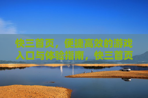 快三首页,便捷高效的游戏入口与体验指南,快三首页,便捷高效的游戏入口体验指南 快三首页,便捷高效的游戏入口与体验指南,快三首页,便捷高效的游戏入口体验指南