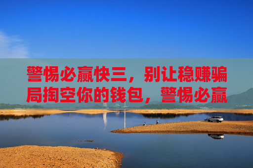 警惕必赢快三，别让稳赚骗局掏空你的钱包，警惕必赢快三稳赚骗局，别让钱包被掏空