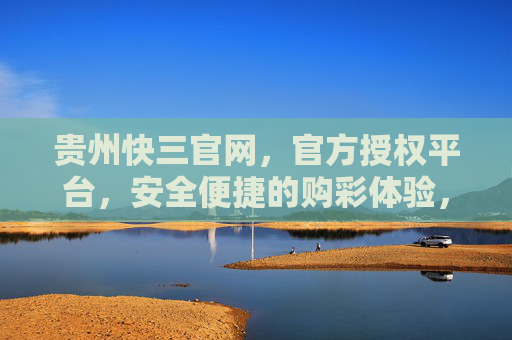 贵州快三官网,官方授权平台,安全便捷的购彩体验,官方授权贵州快三官网,安全便捷购彩体验 贵州快三官网,官方授权平台,安全便捷的购彩体验,官方授权贵州快三官网,安全便捷购彩体验