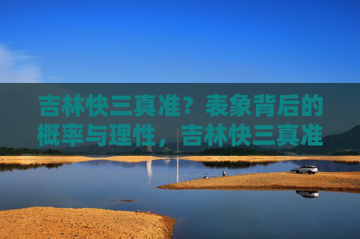 吉林快三真准?表象背后的概率与理性,吉林快三真准?表象背后的概率与理性 吉林快三真准?表象背后的概率与理性,吉林快三真准?表象背后的概率与理性