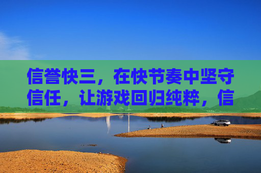 信誉快三,在快节奏中坚守信任,让游戏回归纯粹,信誉快三,快节奏守信任,游戏归纯粹 信誉快三,在快节奏中坚守信任,让游戏回归纯粹,信誉快三,快节奏守信任,游戏归纯粹