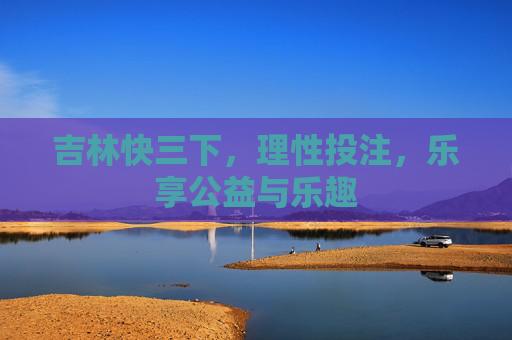 吉林快三下,理性投注,乐享公益与乐趣 吉林快三下,理性投注,乐享公益与乐趣