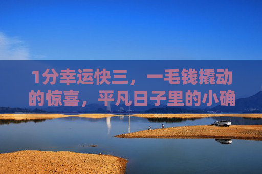 1分幸运快三,一毛钱撬动的惊喜,平凡日子里的小确幸,一毛钱撬动平凡小确幸 1分幸运快三,一毛钱撬动的惊喜,平凡日子里的小确幸,一毛钱撬动平凡小确幸
