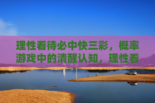 理性看待必中快三彩，概率游戏中的清醒认知，理性看待必中快三彩，概率游戏的清醒认知
