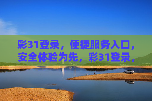 彩31登录,便捷服务入口,安全体验为先,彩31登录,便捷安全服务入口 彩31登录,便捷服务入口,安全体验为先,彩31登录,便捷安全服务入口