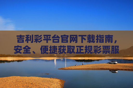 吉利彩平台官网下载指南,安全、便捷获取正规彩票服务,吉利彩平台官网下载指南,安全便捷获取正规彩票服务 吉利彩平台官网下载指南,安全、便捷获取正规彩票服务,吉利彩平台官网下载指南,安全便捷获取正规彩票服务