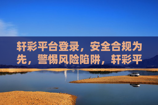 轩彩平台登录,安全合规为先,警惕风险陷阱,轩彩平台登录,安全合规为先,警惕风险陷阱 轩彩平台登录,安全合规为先,警惕风险陷阱,轩彩平台登录,安全合规为先,警惕风险陷阱