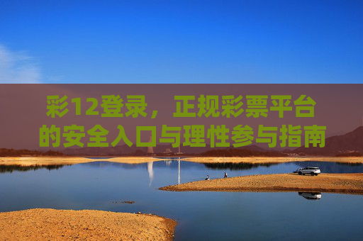 彩12登录,正规彩票平台的安全入口与理性参与指南,彩12登录,正规彩票平台安全入口与理性参与指南 彩12登录,正规彩票平台的安全入口与理性参与指南,彩12登录,正规彩票平台安全入口与理性参与指南