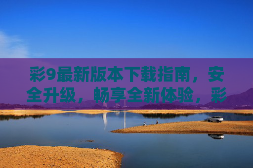 彩9最新版本下载指南,安全升级,畅享全新体验,彩9最新版下载指南,安全升级,畅享全新体验 彩9最新版本下载指南,安全升级,畅享全新体验,彩9最新版下载指南,安全升级,畅享全新体验
