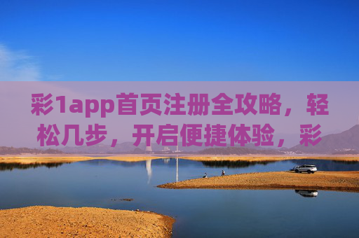 彩1app首页注册全攻略,轻松几步,开启便捷体验,彩1app首页注册全攻略,轻松几步开启便捷体验 彩1app首页注册全攻略,轻松几步,开启便捷体验,彩1app首页注册全攻略,轻松几步开启便捷体验