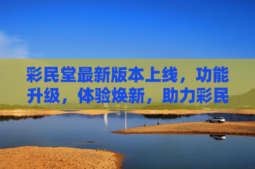 彩民堂最新版本上线，功能升级，体验焕新，助力彩民智慧投注，彩民堂新版本上线，功能升级体验焕新，助力智慧投注