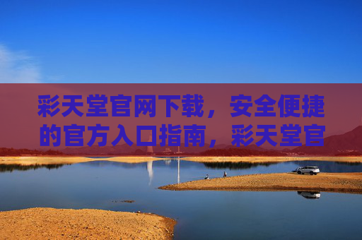 彩天堂官网下载，安全便捷的官方入口指南，彩天堂官网下载，安全便捷的官方入口指南