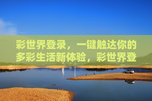 彩世界登录，一键触达你的多彩生活新体验，彩世界登录，一键开启多彩生活新体验