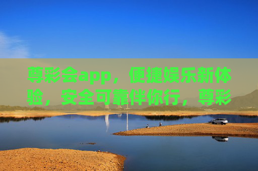 尊彩会app，便捷娱乐新体验，安全可靠伴你行，尊彩会app，便捷娱乐新体验，安全可靠伴你行