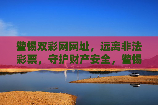 警惕双彩网网址，远离非法彩票，守护财产安全，警惕双彩网非法彩票，守护财产安全