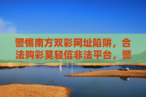 警惕南方双彩网址陷阱，合法购彩莫轻信非法平台，警惕南方双彩网址陷阱，合法购彩莫信非法平台