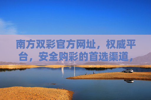 南方双彩官方网址,权威平台,安全购彩的首选渠道,南方双彩官方网址,权威安全购彩首选渠道 南方双彩官方网址,权威平台,安全购彩的首选渠道,南方双彩官方网址,权威安全购彩首选渠道