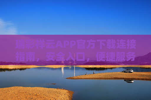 瑞彩祥云APP官方下载连接指南,安全入口,便捷服务,瑞彩祥云APP官方下载指南,安全入口,便捷服务 瑞彩祥云APP官方下载连接指南,安全入口,便捷服务,瑞彩祥云APP官方下载指南,安全入口,便捷服务