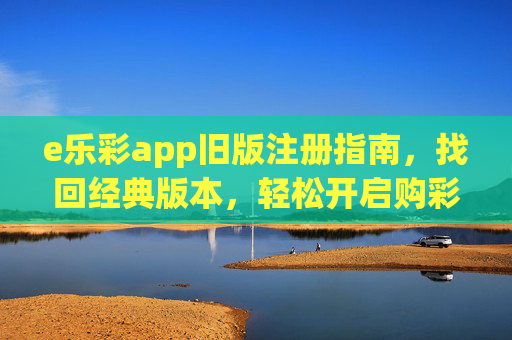e乐彩app旧版注册指南,找回经典版本,轻松开启购彩体验,e乐彩旧版注册指南,找回经典版本,轻松开启购彩体验 e乐彩app旧版注册指南,找回经典版本,轻松开启购彩体验,e乐彩旧版注册指南,找回经典版本,轻松开启购彩体验